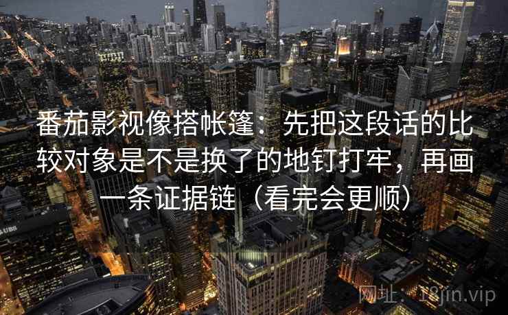 番茄影视像搭帐篷：先把这段话的比较对象是不是换了的地钉打牢，再画一条证据链（看完会更顺）