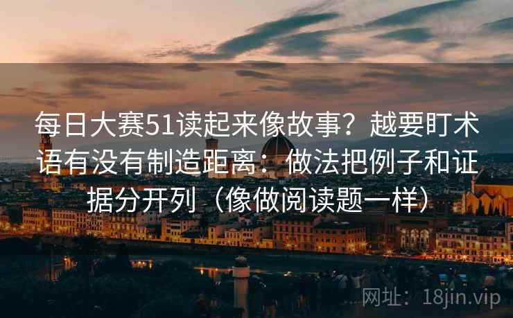 每日大赛51读起来像故事?越要盯术语有没有制造距离:做法把例子和证据分开列(像做阅读题一样) 每日大赛51读起来像故事?越要盯术语有没有制造距离:做法把例子和证据分开列(像做阅读题一样)