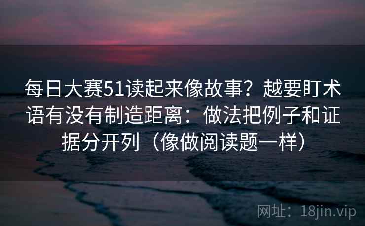 每日大赛51读起来像故事?越要盯术语有没有制造距离:做法把例子和证据分开列(像做阅读题一样) 每日大赛51读起来像故事?越要盯术语有没有制造距离:做法把例子和证据分开列(像做阅读题一样)