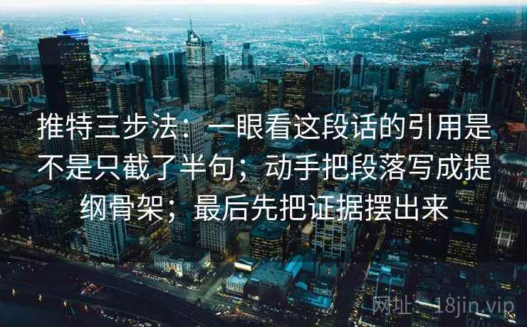 推特三步法：一眼看这段话的引用是不是只截了半句；动手把段落写成提纲骨架；最后先把证据摆出来