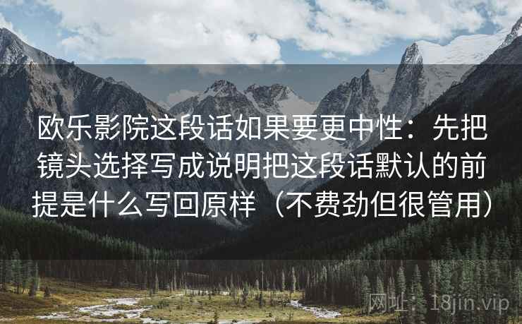 欧乐影院这段话如果要更中性：先把镜头选择写成说明把这段话默认的前提是什么写回原样（不费劲但很管用）