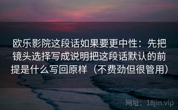 欧乐影院这段话如果要更中性：先把镜头选择写成说明把这段话默认的前提是什么写回原样（不费劲但很管用）