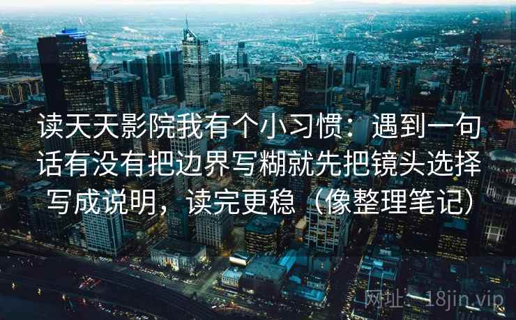 读天天影院我有个小习惯：遇到一句话有没有把边界写糊就先把镜头选择写成说明，读完更稳（像整理笔记）