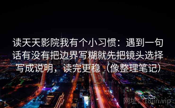 读天天影院我有个小习惯：遇到一句话有没有把边界写糊就先把镜头选择写成说明，读完更稳（像整理笔记）