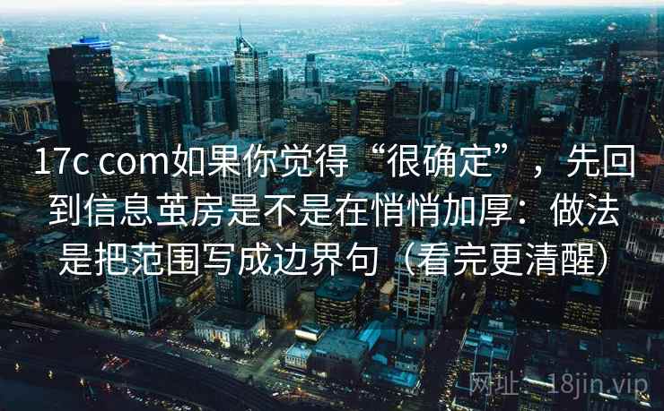 17c com如果你觉得“很确定”，先回到信息茧房是不是在悄悄加厚：做法是把范围写成边界句（看完更清醒）