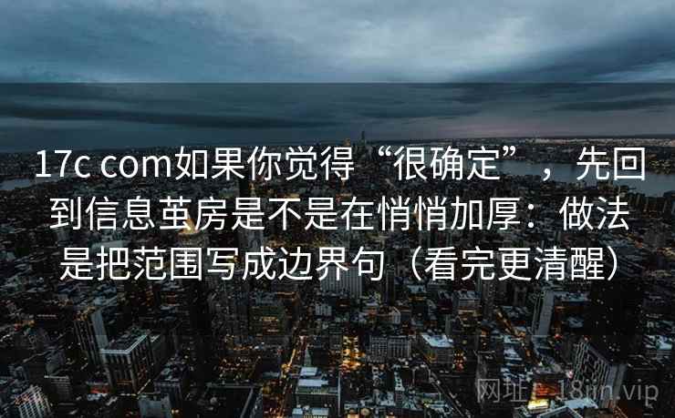 17c com如果你觉得“很确定”，先回到信息茧房是不是在悄悄加厚：做法是把范围写成边界句（看完更清醒）