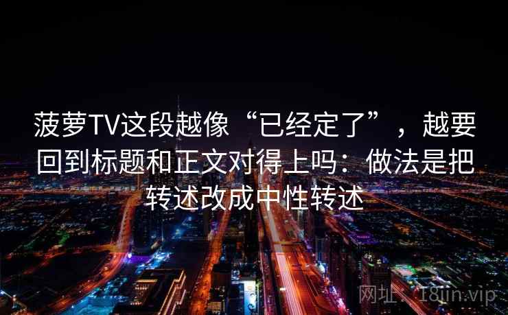 菠萝TV这段越像“已经定了”,越要回到标题和正文对得上吗:做法是把转述改成中性转述 菠萝TV这段越像“已经定了”,越要回到标题和正文对得上吗:做法是把转述改成中性转述