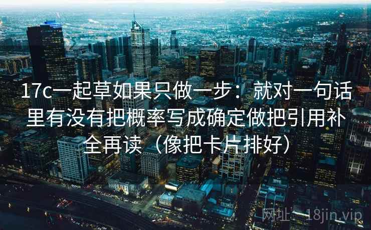 17c一起草如果只做一步:就对一句话里有没有把概率写成确定做把引用补全再读(像把卡片排好) 17c一起草如果只做一步:就对一句话里有没有把概率写成确定做把引用补全再读(像把卡片排好)