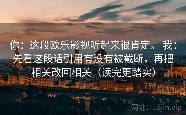 你：这段欧乐影视听起来很肯定。 我：先看这段话引用有没有被截断，再把相关改回相关（读完更踏实）