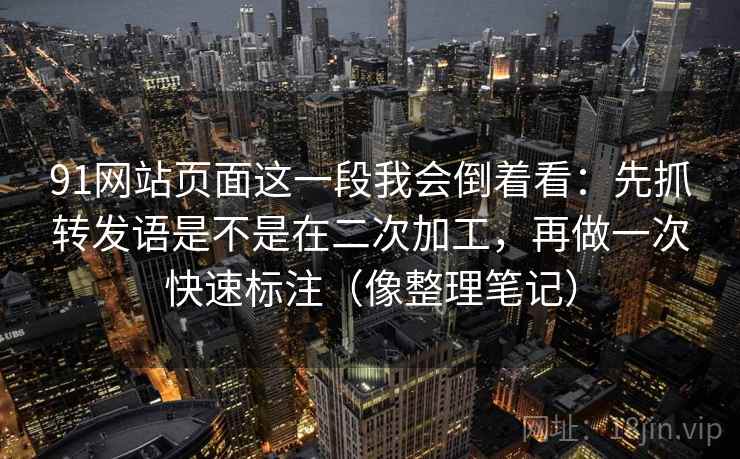 91网站页面这一段我会倒着看：先抓转发语是不是在二次加工，再做一次快速标注（像整理笔记）