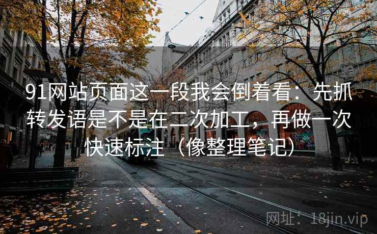 91网站页面这一段我会倒着看：先抓转发语是不是在二次加工，再做一次快速标注（像整理笔记）
