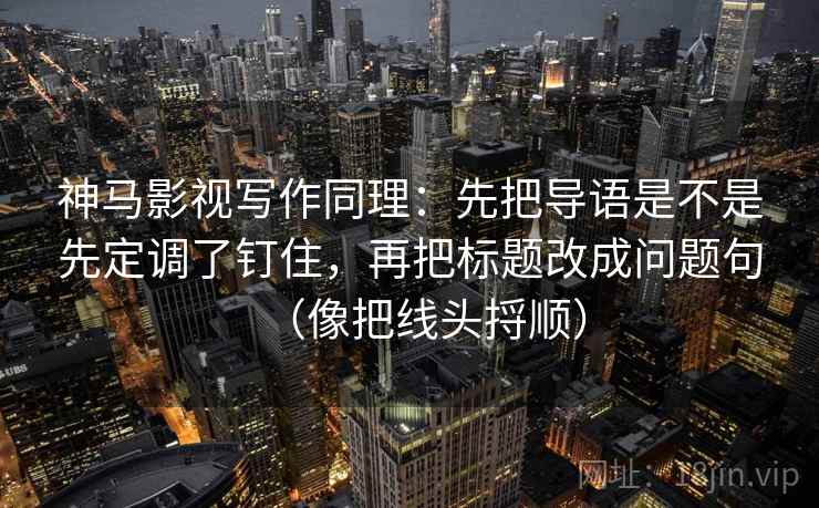 神马影视写作同理:先把导语是不是先定调了钉住,再把标题改成问题句(像把线头捋顺) 神马影视写作同理:先把导语是不是先定调了钉住,再把标题改成问题句(像把线头捋顺)