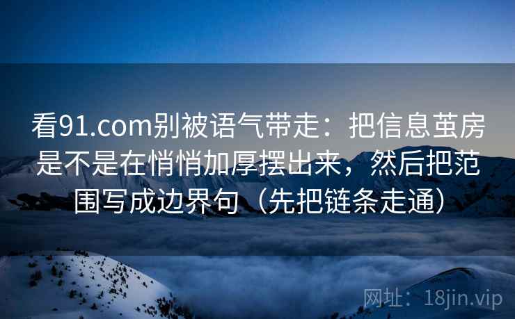 看91.com别被语气带走：把信息茧房是不是在悄悄加厚摆出来，然后把范围写成边界句（先把链条走通）