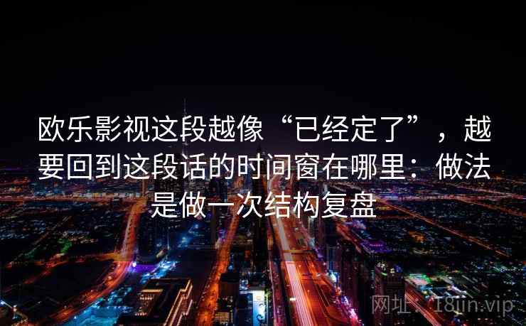 欧乐影视这段越像“已经定了”，越要回到这段话的时间窗在哪里：做法是做一次结构复盘