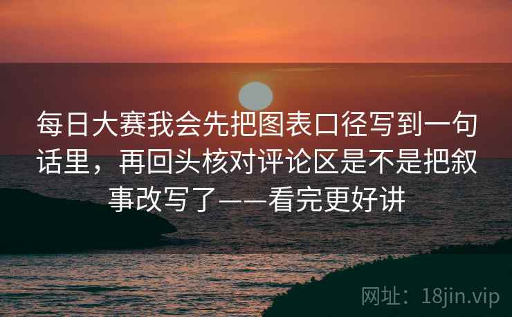 每日大赛我会先把图表口径写到一句话里，再回头核对评论区是不是把叙事改写了——看完更好讲