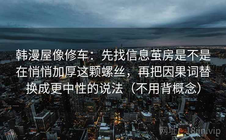 韩漫屋像修车：先找信息茧房是不是在悄悄加厚这颗螺丝，再把因果词替换成更中性的说法（不用背概念）