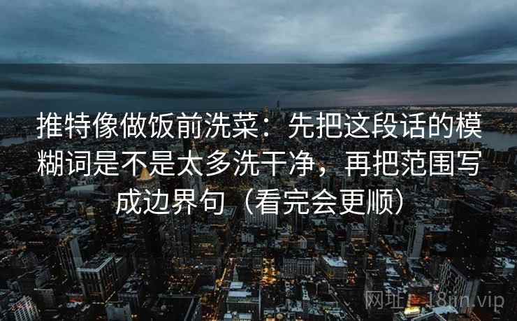 推特像做饭前洗菜：先把这段话的模糊词是不是太多洗干净，再把范围写成边界句（看完会更顺）