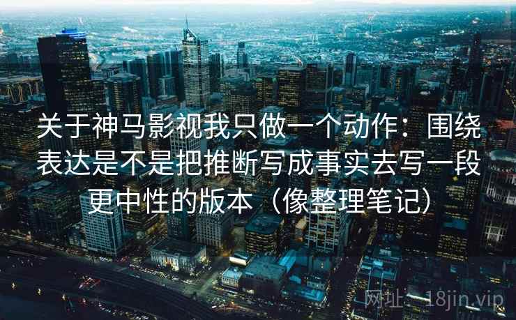 关于神马影视我只做一个动作：围绕表达是不是把推断写成事实去写一段更中性的版本（像整理笔记）