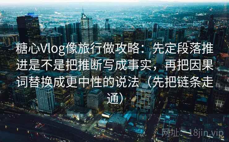 糖心Vlog像旅行做攻略：先定段落推进是不是把推断写成事实，再把因果词替换成更中性的说法（先把链条走通）