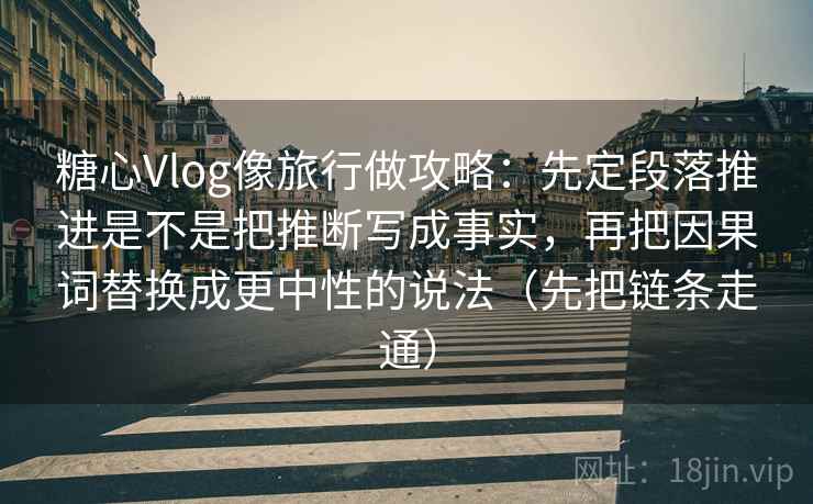 糖心Vlog像旅行做攻略：先定段落推进是不是把推断写成事实，再把因果词替换成更中性的说法（先把链条走通）