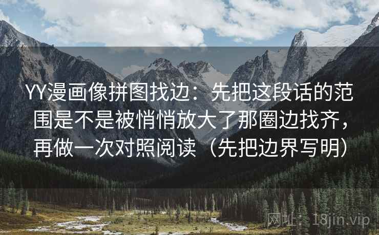 YY漫画像拼图找边：先把这段话的范围是不是被悄悄放大了那圈边找齐，再做一次对照阅读（先把边界写明）