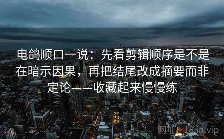 电鸽顺口一说：先看剪辑顺序是不是在暗示因果，再把结尾改成摘要而非定论——收藏起来慢慢练