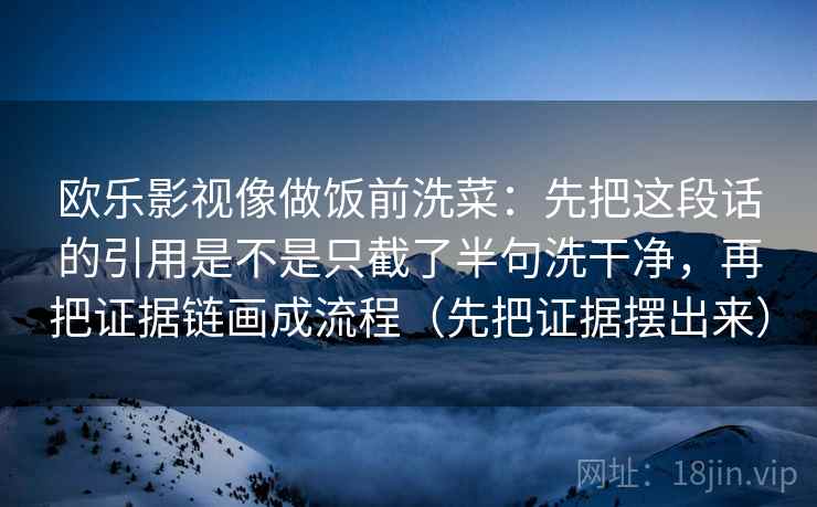 欧乐影视像做饭前洗菜：先把这段话的引用是不是只截了半句洗干净，再把证据链画成流程（先把证据摆出来）