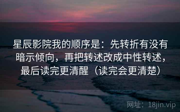星辰影院我的顺序是：先转折有没有暗示倾向，再把转述改成中性转述，最后读完更清醒（读完会更清楚）