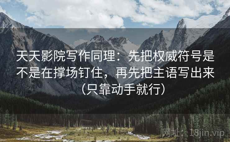 天天影院写作同理：先把权威符号是不是在撑场钉住，再先把主语写出来（只靠动手就行）