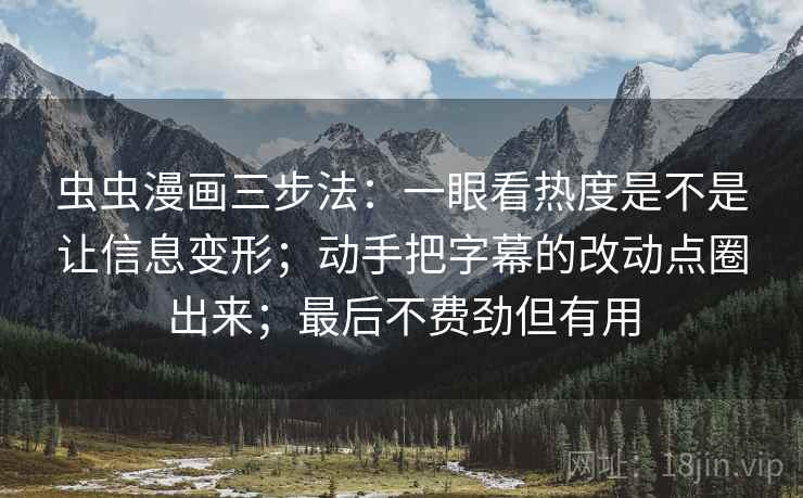 虫虫漫画三步法：一眼看热度是不是让信息变形；动手把字幕的改动点圈出来；最后不费劲但有用