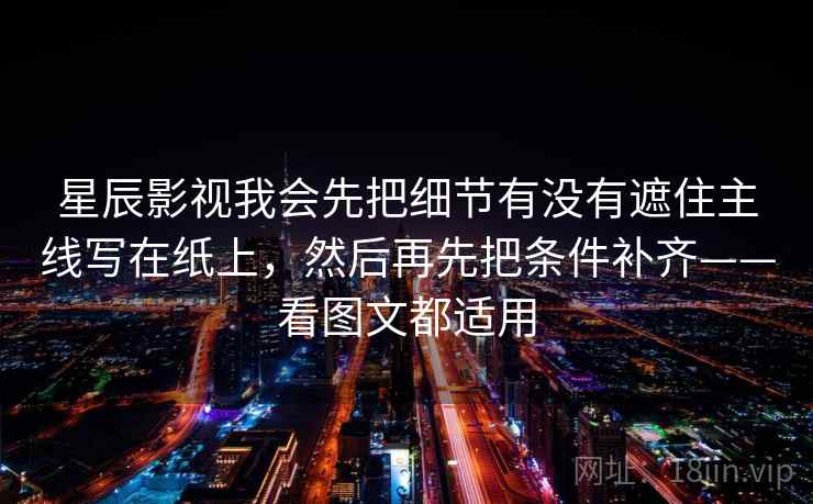 星辰影视我会先把细节有没有遮住主线写在纸上，然后再先把条件补齐——看图文都适用