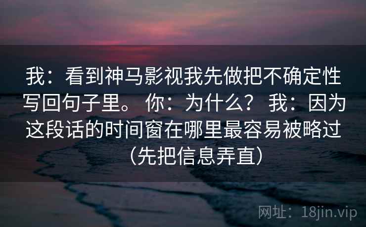 我：看到神马影视我先做把不确定性写回句子里。 你：为什么？ 我：因为这段话的时间窗在哪里最容易被略过（先把信息弄直）
