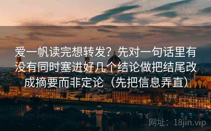 爱一帆读完想转发？先对一句话里有没有同时塞进好几个结论做把结尾改成摘要而非定论（先把信息弄直）