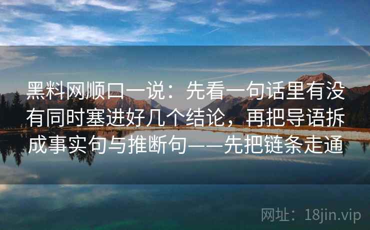 黑料网顺口一说：先看一句话里有没有同时塞进好几个结论，再把导语拆成事实句与推断句——先把链条走通