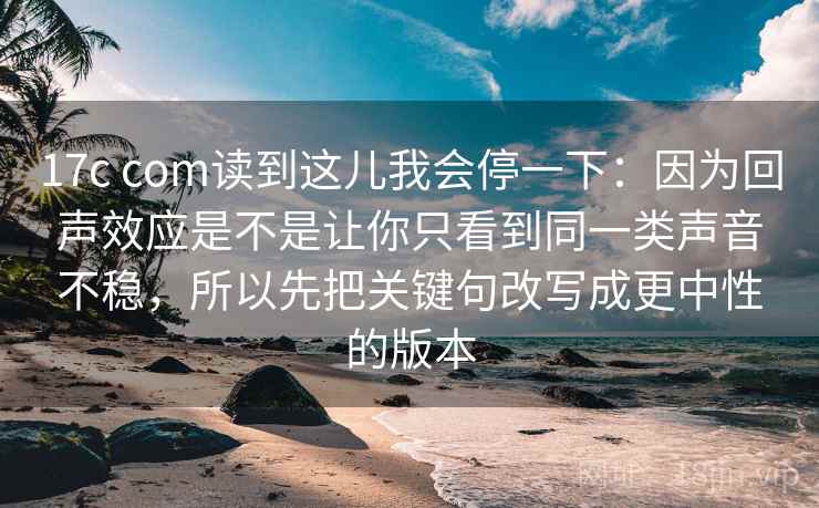 17c com读到这儿我会停一下：因为回声效应是不是让你只看到同一类声音不稳，所以先把关键句改写成更中性的版本