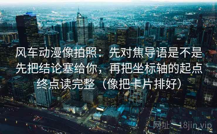 风车动漫像拍照：先对焦导语是不是先把结论塞给你，再把坐标轴的起点终点读完整（像把卡片排好）