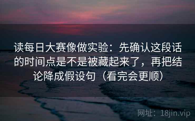 读每日大赛像做实验:先确认这段话的时间点是不是被藏起来了,再把结论降成假设句(看完会更顺) 读每日大赛像做实验:先确认这段话的时间点是不是被藏起来了,再把结论降成假设句(看完会更顺)