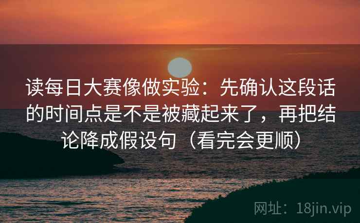 读每日大赛像做实验:先确认这段话的时间点是不是被藏起来了,再把结论降成假设句(看完会更顺) 读每日大赛像做实验:先确认这段话的时间点是不是被藏起来了,再把结论降成假设句(看完会更顺)