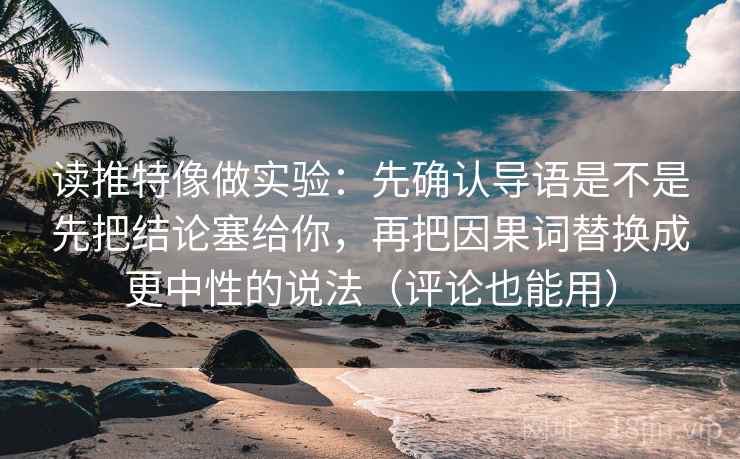 读推特像做实验：先确认导语是不是先把结论塞给你，再把因果词替换成更中性的说法（评论也能用）