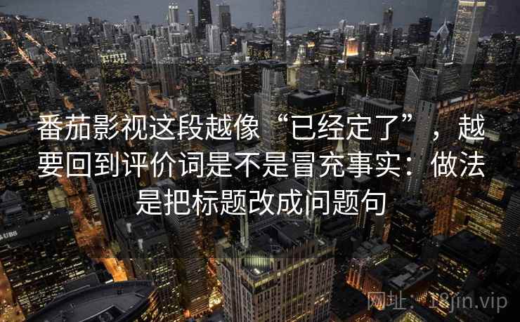 番茄影视这段越像“已经定了”，越要回到评价词是不是冒充事实：做法是把标题改成问题句