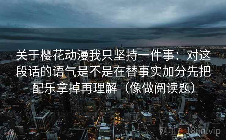 关于樱花动漫我只坚持一件事:对这段话的语气是不是在替事实加分先把配乐拿掉再理解(像做阅读题) 关于樱花动漫我只坚持一件事:对这段话的语气是不是在替事实加分先把配乐拿掉再理解(像做阅读题)