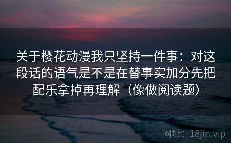 关于樱花动漫我只坚持一件事:对这段话的语气是不是在替事实加分先把配乐拿掉再理解(像做阅读题) 关于樱花动漫我只坚持一件事:对这段话的语气是不是在替事实加分先把配乐拿掉再理解(像做阅读题)