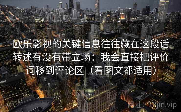 欧乐影视的关键信息往往藏在这段话转述有没有带立场：我会直接把评价词移到评论区（看图文都适用）