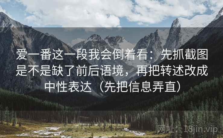 爱一番这一段我会倒着看：先抓截图是不是缺了前后语境，再把转述改成中性表达（先把信息弄直）