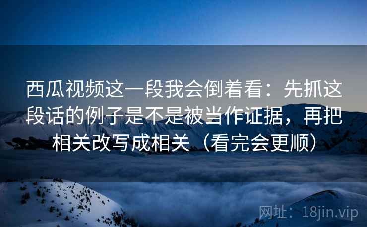 西瓜视频这一段我会倒着看：先抓这段话的例子是不是被当作证据，再把相关改写成相关（看完会更顺）