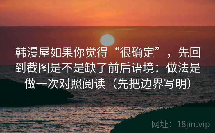 韩漫屋如果你觉得“很确定”，先回到截图是不是缺了前后语境：做法是做一次对照阅读（先把边界写明）