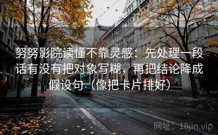 努努影院读懂不靠灵感：先处理一段话有没有把对象写糊，再把结论降成假设句（像把卡片排好）