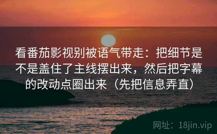 看番茄影视别被语气带走：把细节是不是盖住了主线摆出来，然后把字幕的改动点圈出来（先把信息弄直）