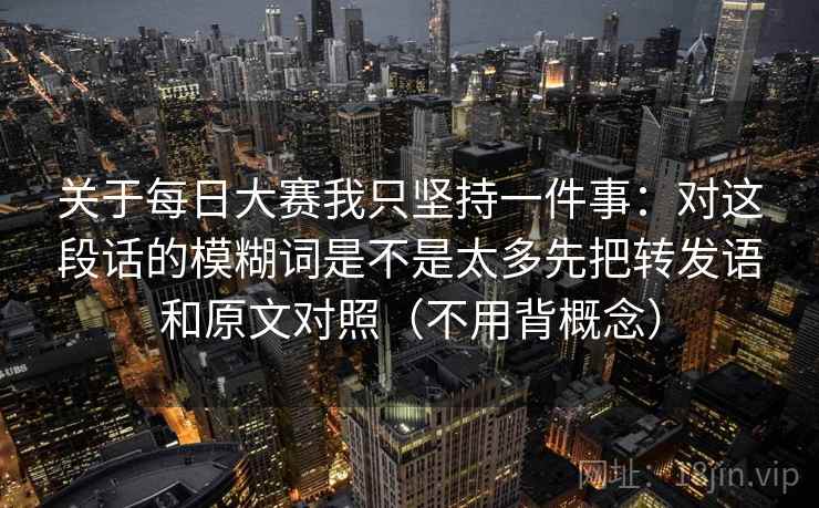 关于每日大赛我只坚持一件事：对这段话的模糊词是不是太多先把转发语和原文对照（不用背概念）