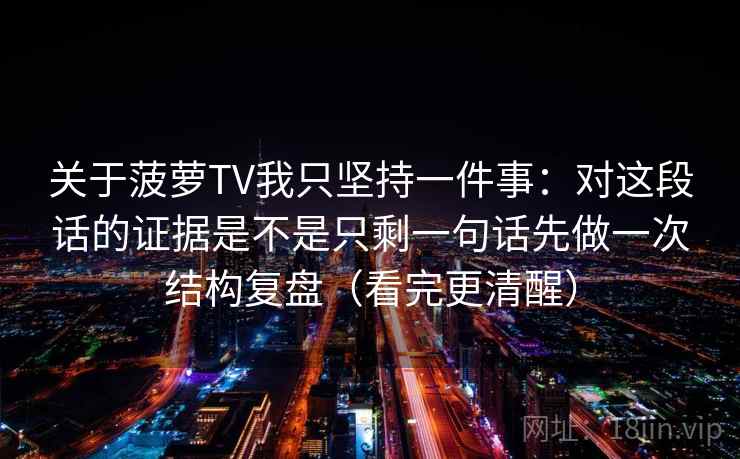 关于菠萝TV我只坚持一件事：对这段话的证据是不是只剩一句话先做一次结构复盘（看完更清醒）